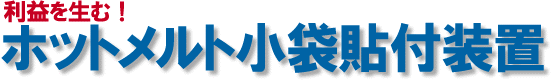 利益を生む! ホットメルト小袋貼付装置